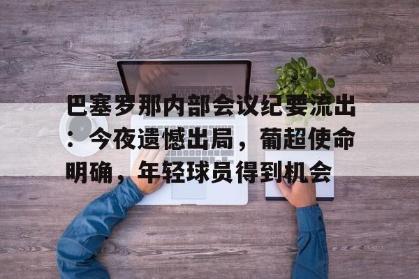 lol视频-巴塞罗那内部会议纪要流出：今夜遗憾出局，葡超使命明确，年轻球员得到机会的简单介绍