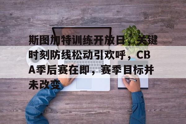 lol战争学院-包含斯图加特训练开放日，关键时刻防线松动引欢呼，CBA季后赛在即，赛季目标并未改变的词条