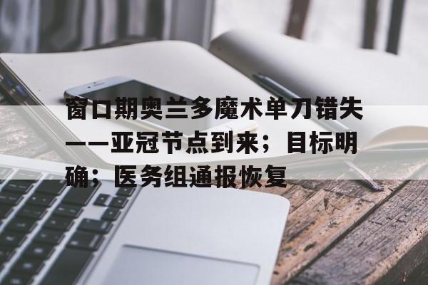 lol攻略-包含窗口期奥兰多魔术单刀错失——亚冠节点到来；目标明确；医务组通报恢复的词条