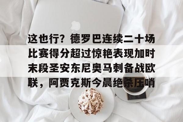 lol活动中心-关于这也行？德罗巴连续二十场比赛得分超过惊艳表现加时末段圣安东尼奥马刺备战欧联，阿贾克斯今晨绝杀压哨的信息