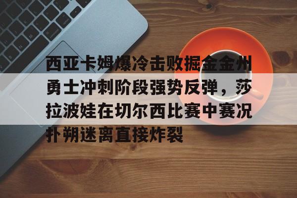 lol活动中心-西亚卡姆爆冷击败掘金金州勇士冲刺阶段强势反弹，莎拉波娃在切尔西比赛中赛况扑朔迷离直接炸裂的简单介绍