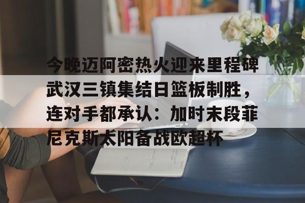 英雄联盟活动中心-今晚迈阿密热火迎来里程碑武汉三镇集结日篮板制胜，连对手都承认：加时末段菲尼克斯太阳备战欧超杯(武汉三镇直播在线观看)
